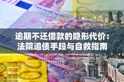 武汉逾期不还借款的隐形代价：法院追债手段与自救指南