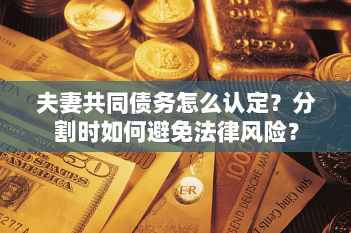 武汉夫妻共同债务怎么认定？分割时如何避免法律风险？