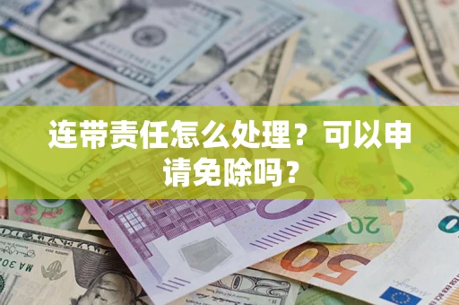 武汉连带责任怎么处理？可以申请免除吗？