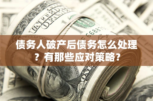 武汉债务人破产后债务怎么处理？有那些应对策略？
