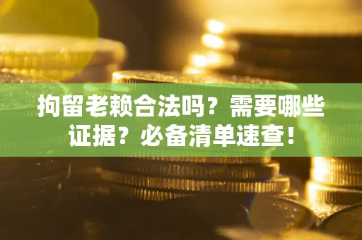武汉拘留老赖合法吗？需要哪些证据？必备清单速查！