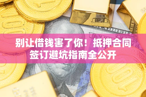 武汉别让借钱害了你！抵押合同签订避坑指南全公开