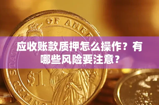 武汉应收账款质押怎么操作？有哪些风险要注意？