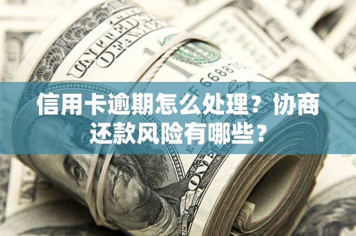 武汉信用卡逾期怎么处理？协商还款风险有哪些？